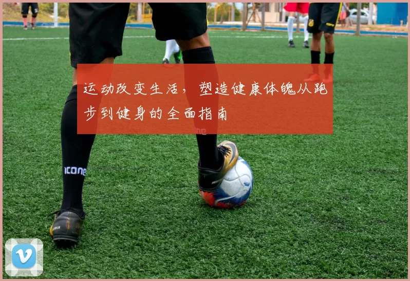 运动改变生活，塑造健康体魄从跑步到健身的全面指南