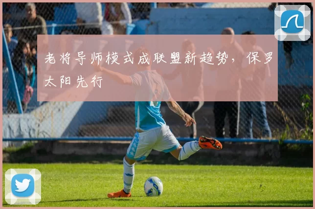 老将导师模式成联盟新趋势，保罗太阳先行