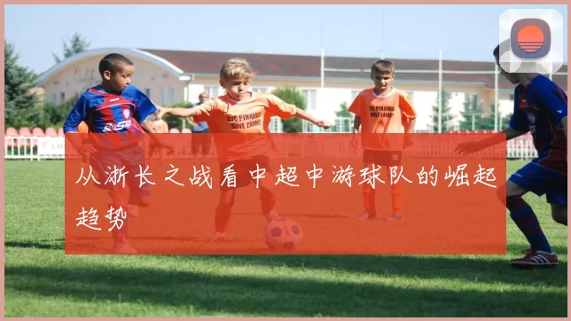 从浙长之战看中超中游球队的崛起趋势