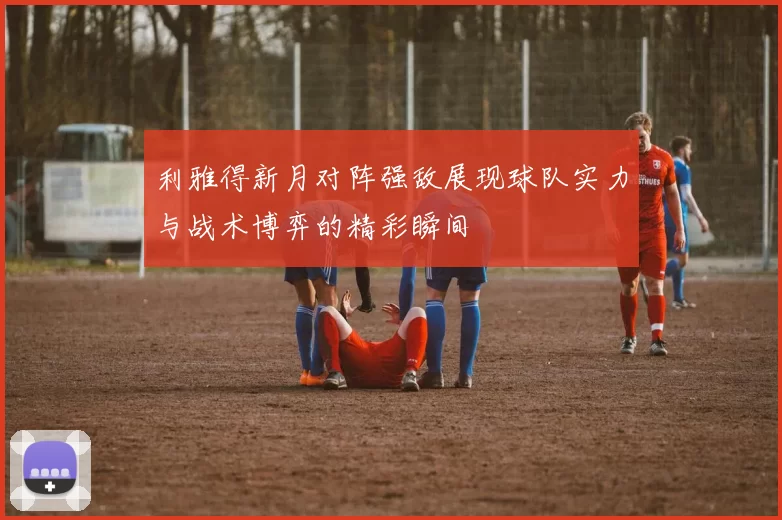 利雅得新月对阵强敌展现球队实力与战术博弈的精彩瞬间