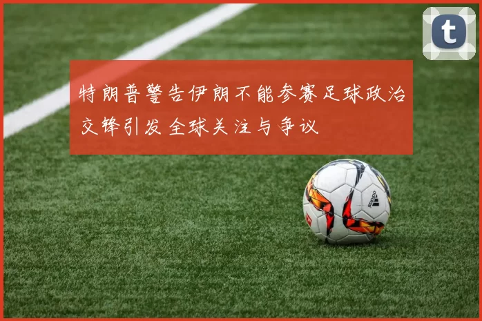 特朗普警告伊朗不能参赛足球政治交锋引发全球关注与争议
