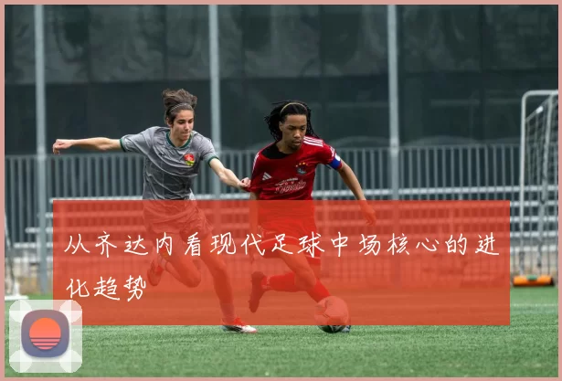 从齐达内看现代足球中场核心的进化趋势