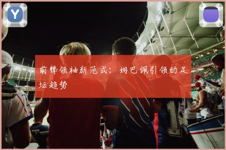 前锋领袖新范式：姆巴佩引领的足坛趋势