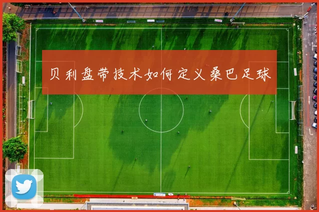 贝利盘带技术如何定义桑巴足球