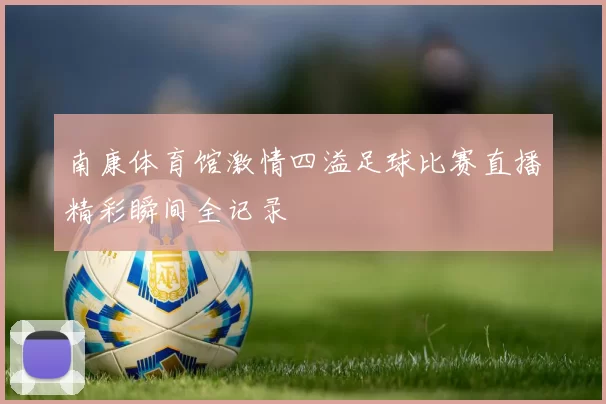 南康体育馆激情四溢足球比赛直播精彩瞬间全记录