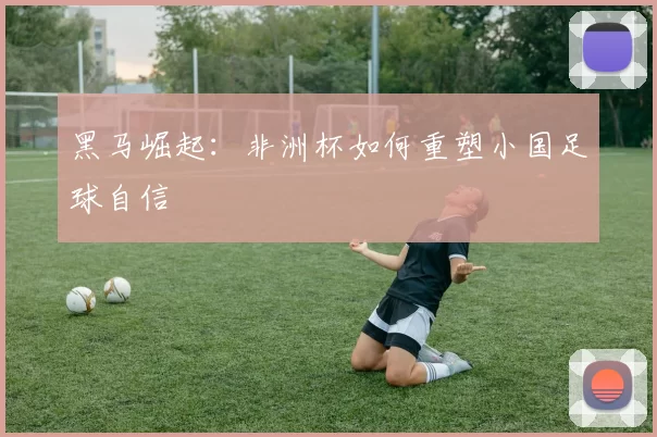 黑马崛起：非洲杯如何重塑小国足球自信