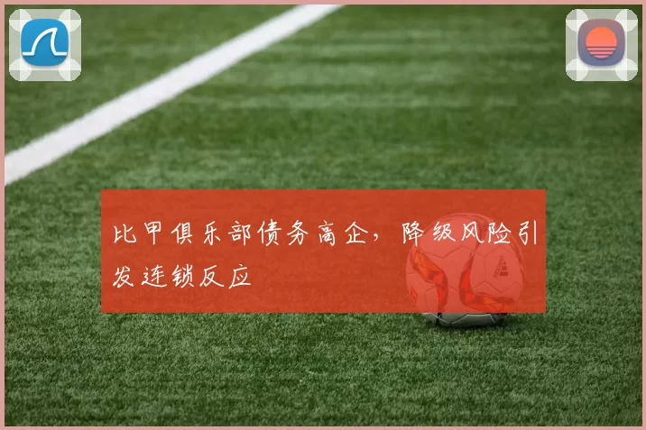 比甲俱乐部债务高企，降级风险引发连锁反应