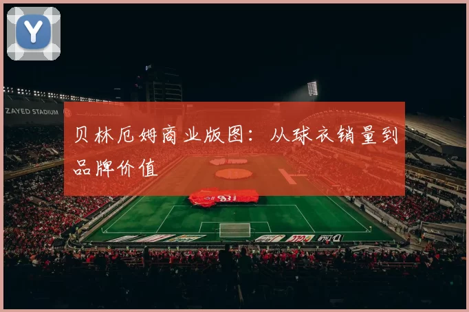 贝林厄姆商业版图：从球衣销量到品牌价值