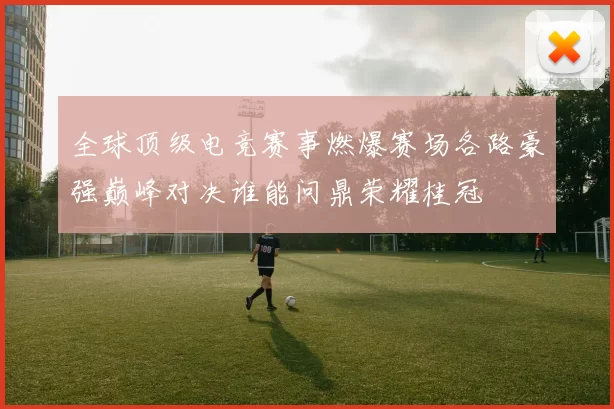 全球顶级电竞赛事燃爆赛场各路豪强巅峰对决谁能问鼎荣耀桂冠