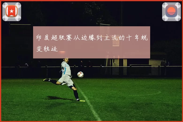 印度超联赛从边缘到主流的十年蜕变轨迹