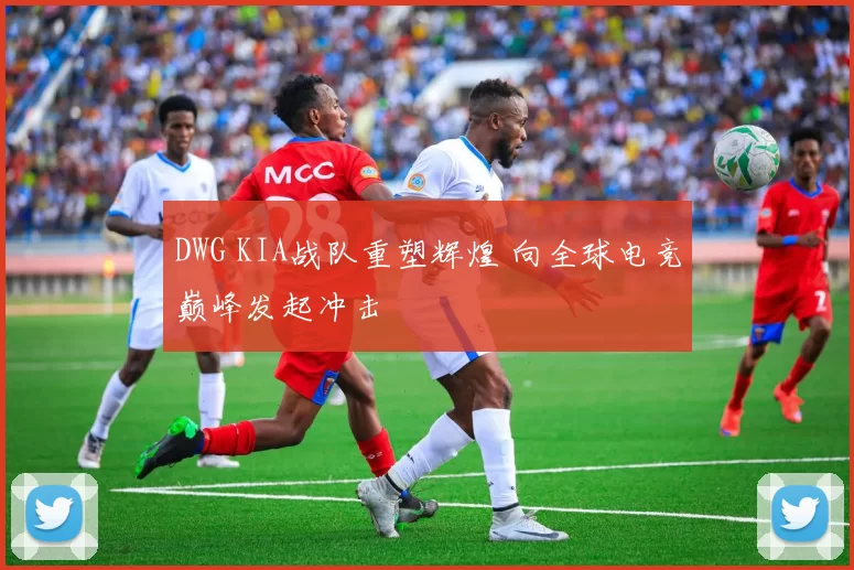 DWG KIA战队重塑辉煌 向全球电竞巅峰发起冲击