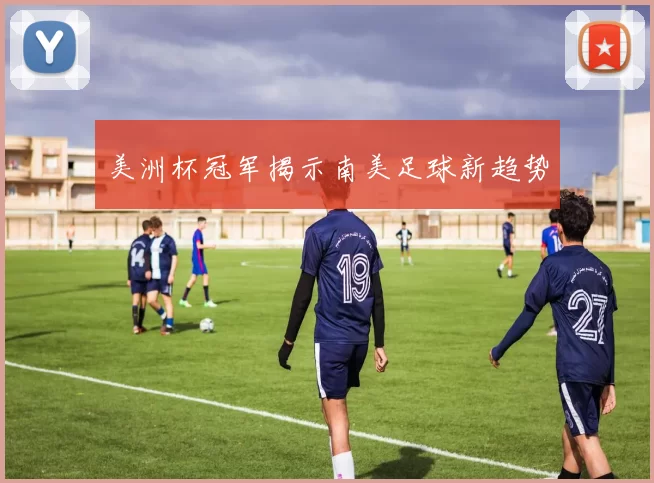 美洲杯冠军揭示南美足球新趋势