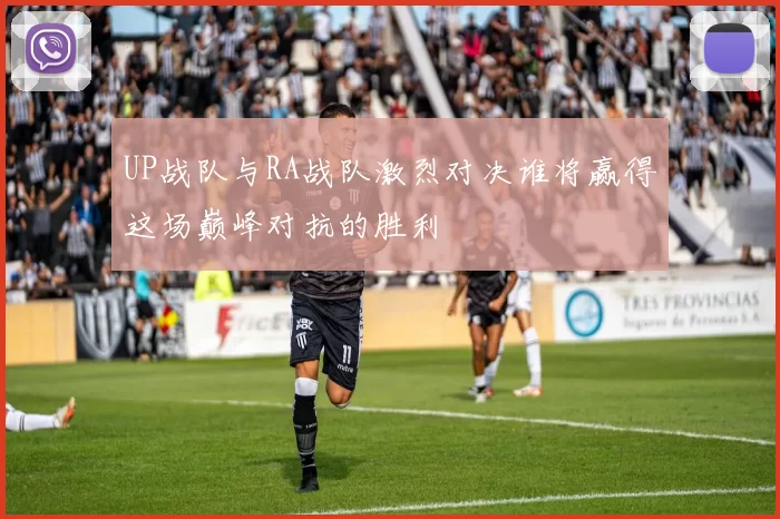 UP战队与RA战队激烈对决谁将赢得这场巅峰对抗的胜利