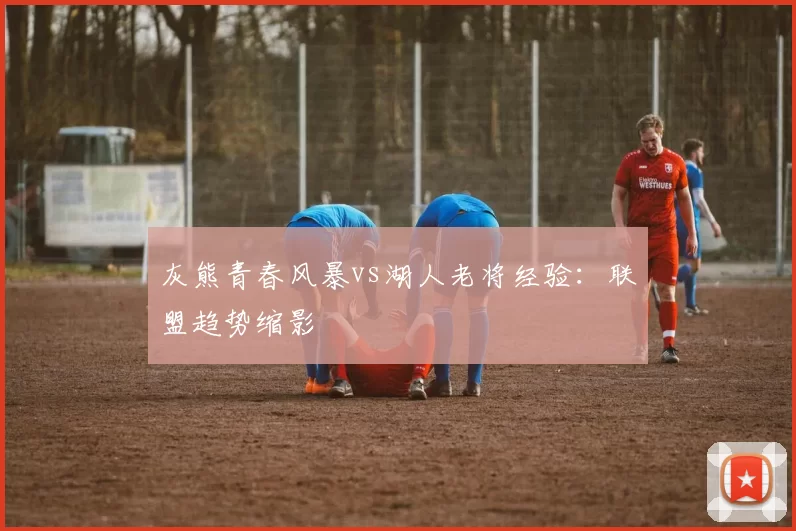灰熊青春风暴vs湖人老将经验：联盟趋势缩影