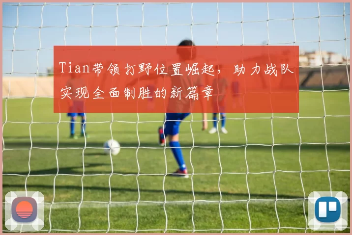 Tian带领打野位置崛起，助力战队实现全面制胜的新篇章