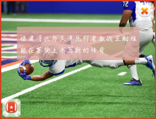 福建浔兴与天津先行者激战正酣谁能在赛场上书写新的传奇