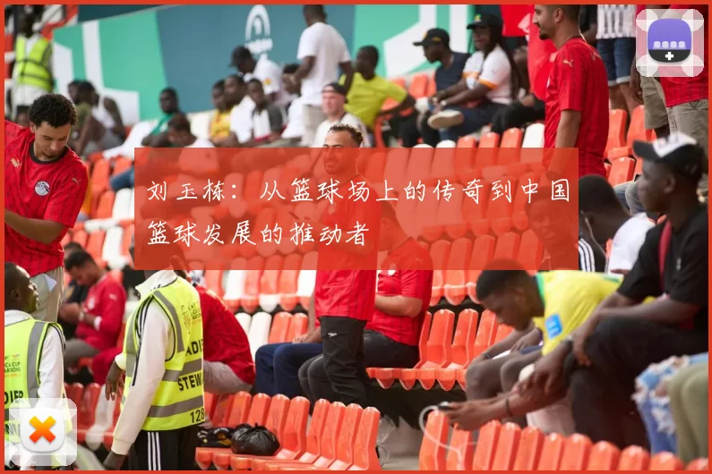 刘玉栋：从篮球场上的传奇到中国篮球发展的推动者