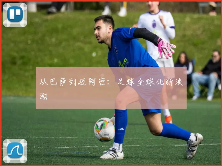 从巴萨到迈阿密：足球全球化新浪潮