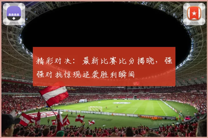 精彩对决：最新比赛比分揭晓，强强对抗惊现逆袭胜利瞬间