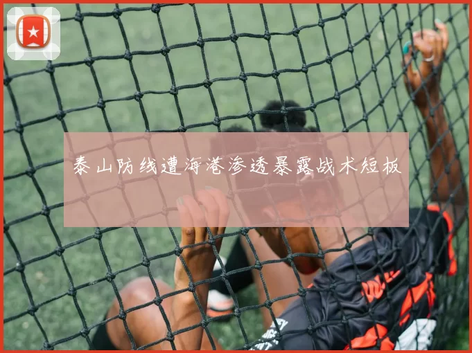 泰山防线遭海港渗透暴露战术短板