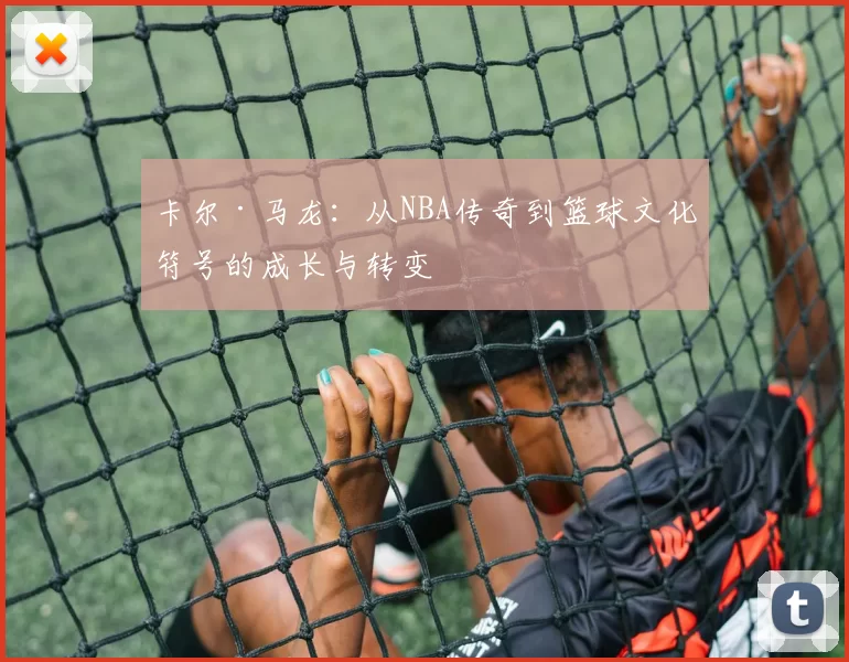 卡尔·马龙：从NBA传奇到篮球文化符号的成长与转变