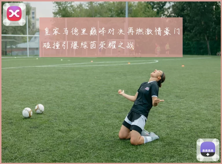 皇家马德里巅峰对决再燃激情豪门碰撞引爆绿茵荣耀之战