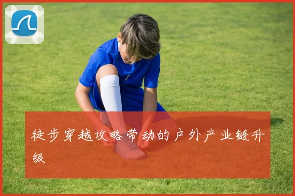 徒步穿越攻略带动的户外产业链升级