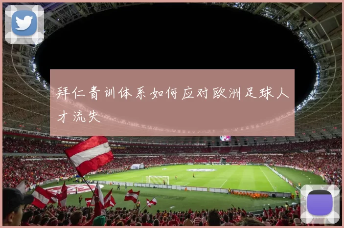 拜仁青训体系如何应对欧洲足球人才流失