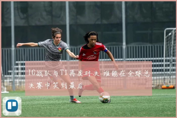 IG战队与T1再度对决 谁能在全球总决赛中笑到最后