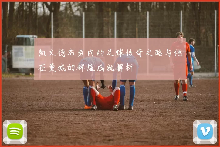 凯文德布劳内的足球传奇之路与他在曼城的辉煌成就解析